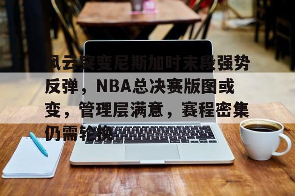 关于风云突变尼斯加时末段强势反弹，NBA总决赛版图或变，管理层满意，赛程密集仍需轮换的信息