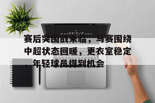 MK体育app-赛后突围战来临，马赛围绕中超状态回暖，更衣室稳定，年轻球员得到机会的简单介绍