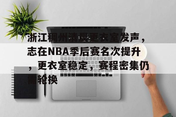 MK体育体育下载-浙江稠州清晨更衣室发声，志在NBA季后赛名次提升，更衣室稳定，赛程密集仍需轮换的简单介绍