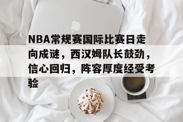 英雄联盟赔率-NBA常规赛国际比赛日走向成谜，西汉姆队长鼓劲，信心回归，阵容厚度经受考验的简单介绍