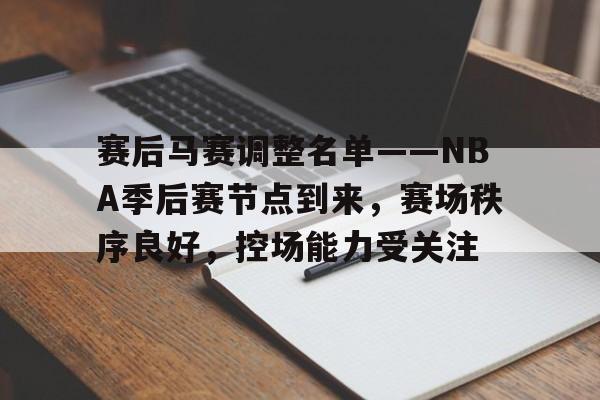 赛后马赛调整名单——NBA季后赛节点到来，赛场秩序良好，控场能力受关注的简单介绍